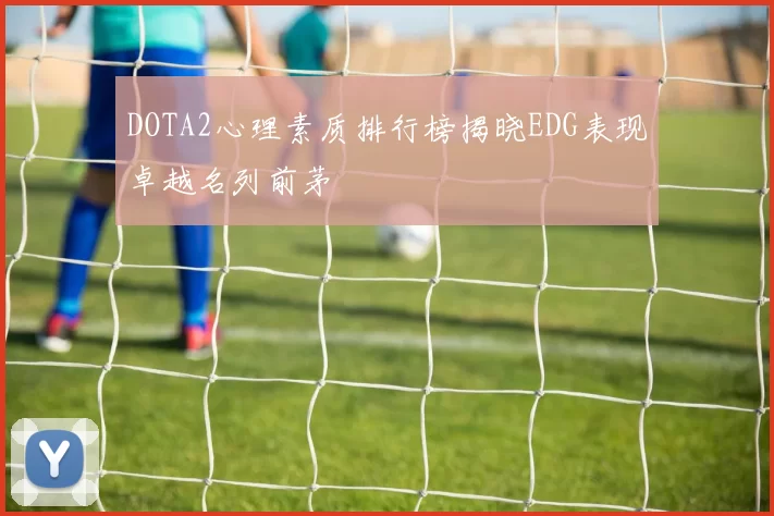 DOTA2心理素质排行榜揭晓EDG表现卓越名列前茅