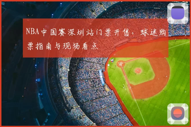 NBA中国赛深圳站门票开售,球迷购票指南与现场看点