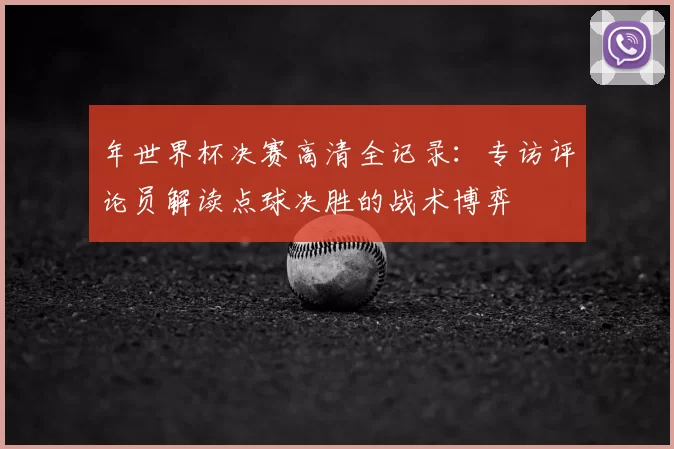 年世界杯决赛高清全记录:专访评论员解读点球决胜的战术博弈