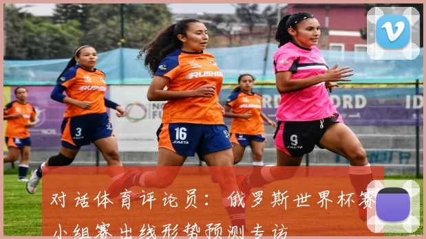 对话体育评论员:俄罗斯世界杯赛小组赛出线形势预测专访