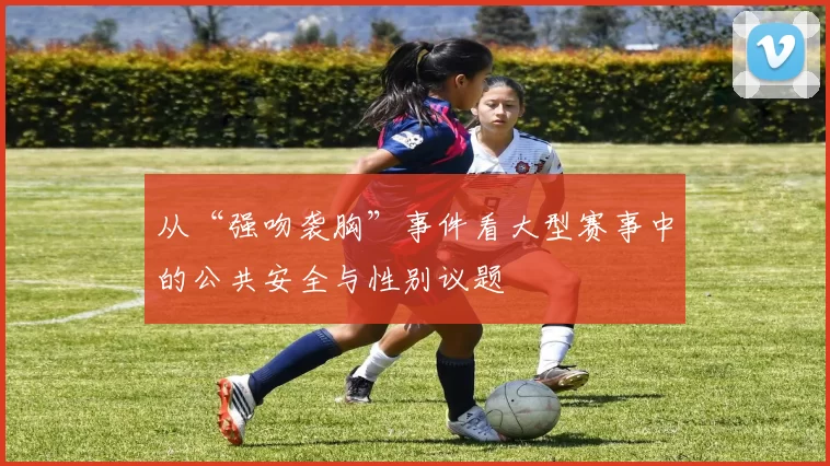 从“强吻袭胸”事件看大型赛事中的公共安全与性别议题