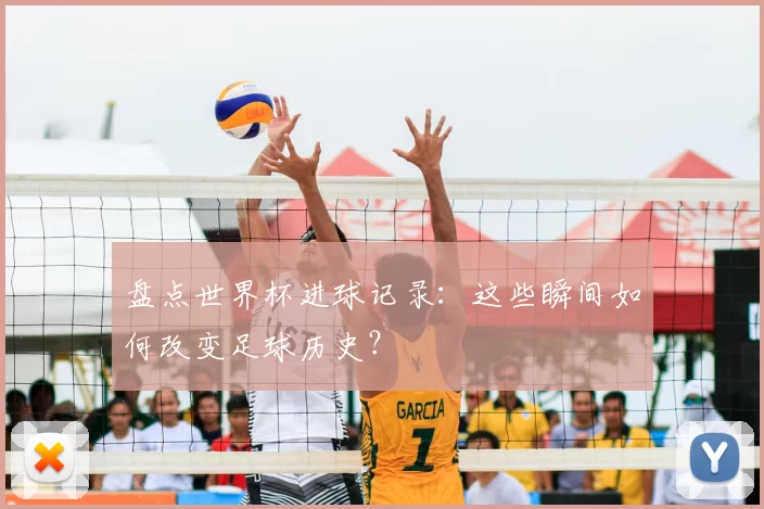 盘点世界杯进球记录:这些瞬间如何改变足球历史?