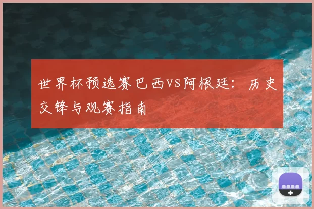 世界杯预选赛巴西vs阿根廷：历史交锋与观赛指南