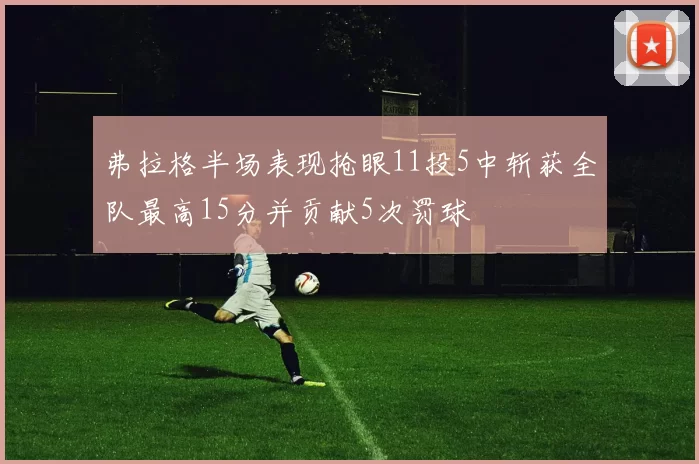 弗拉格半场表现抢眼11投5中斩获全队最高15分并贡献5次罚球