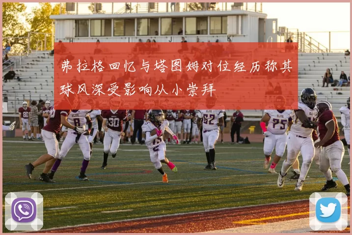 弗拉格回忆与塔图姆对位经历称其球风深受影响从小崇拜