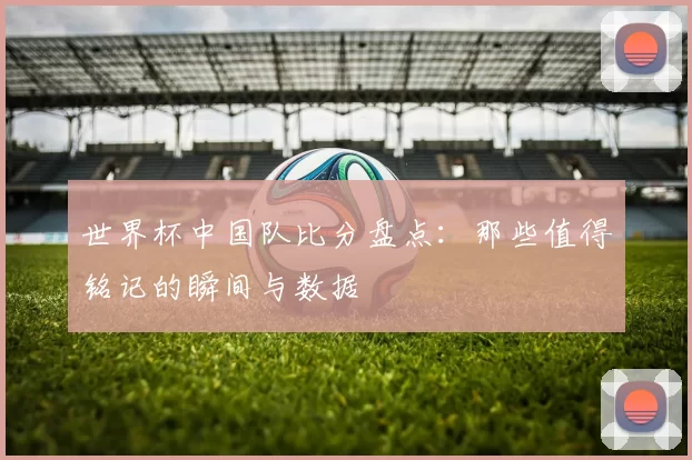 世界杯中国队比分盘点：那些值得铭记的瞬间与数据