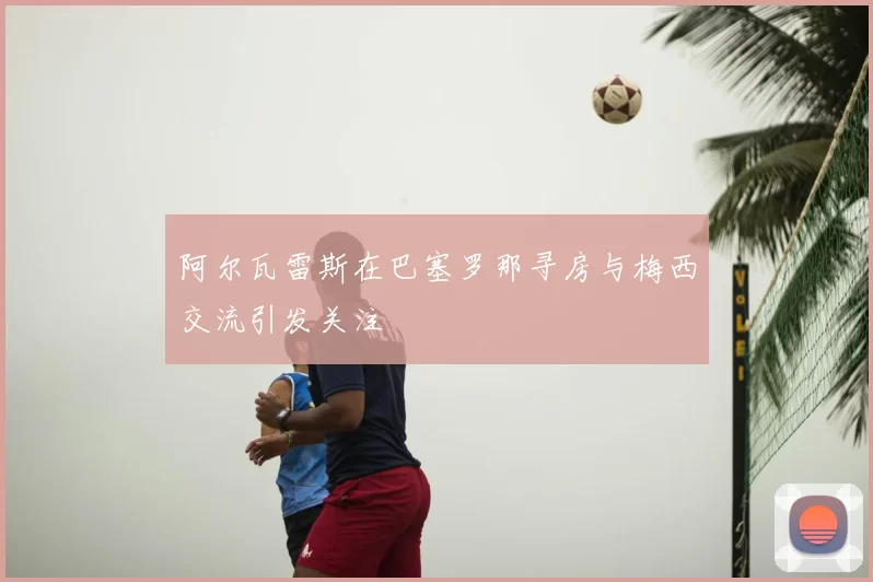 阿尔瓦雷斯在巴塞罗那寻房与梅西交流引发关注