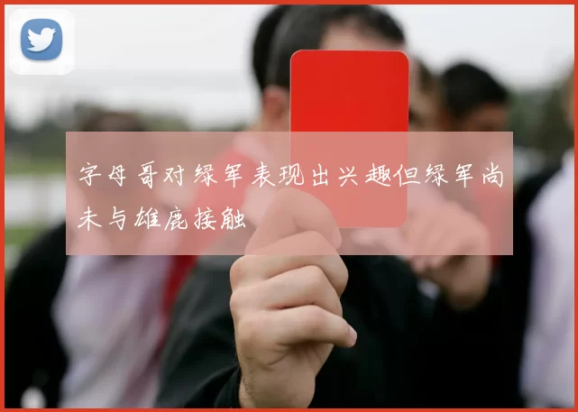 字母哥对绿军表现出兴趣但绿军尚未与雄鹿接触