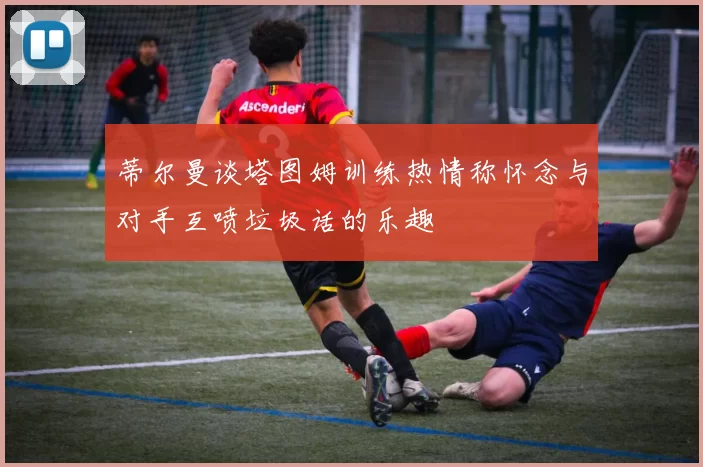 蒂尔曼谈塔图姆训练热情称怀念与对手互喷垃圾话的乐趣
