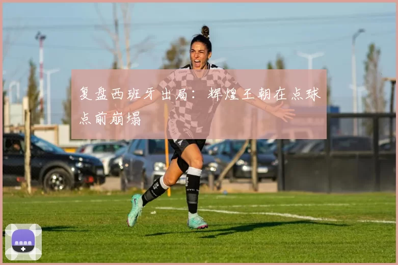 复盘西班牙出局:辉煌王朝在点球点前崩塌