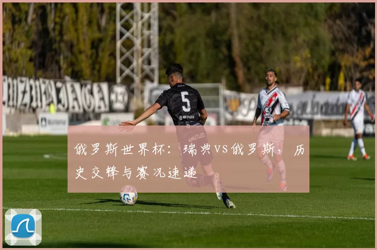 俄罗斯世界杯:瑞典vs俄罗斯,历史交锋与赛况速递