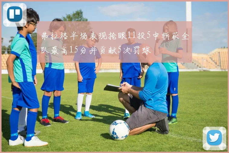 弗拉格半场表现抢眼11投5中斩获全队最高15分并贡献5次罚球