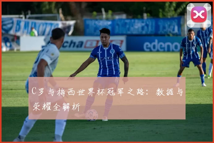 C罗与梅西世界杯冠军之路:数据与荣耀全解析