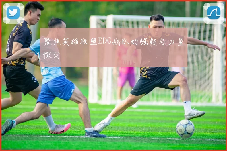 聚焦英雄联盟EDG战队的崛起与力量探讨