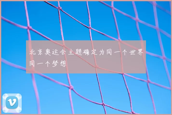 北京奥运会主题确定为同一个世界同一个梦想