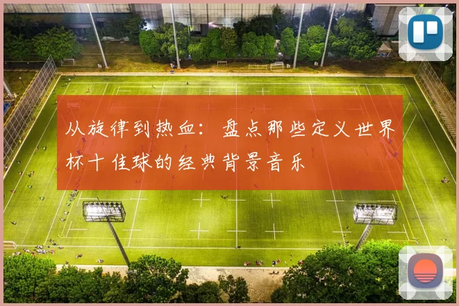 从旋律到热血：盘点那些定义世界杯十佳球的经典背景音乐