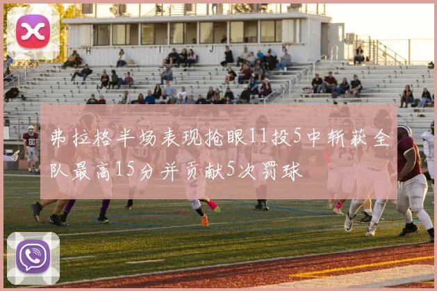 弗拉格半场表现抢眼11投5中斩获全队最高15分并贡献5次罚球