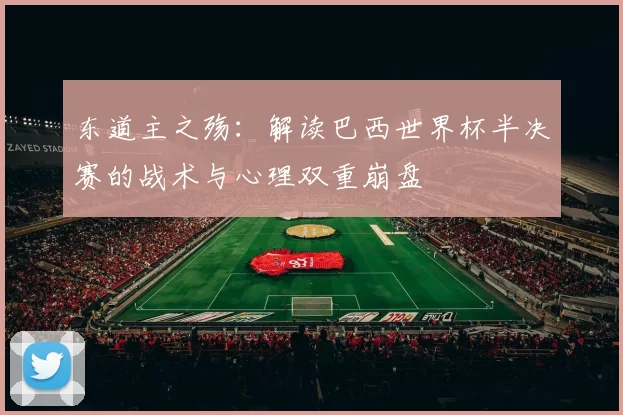 东道主之殇:解读巴西世界杯半决赛的战术与心理双重崩盘
