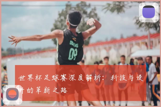 世界杯足球赛深度解析：科技与设计的革新之路