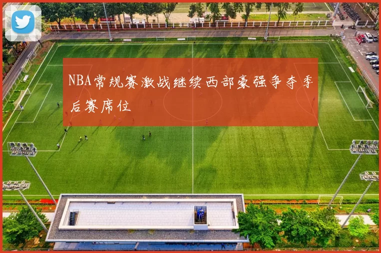 NBA常规赛激战继续西部豪强争夺季后赛席位
