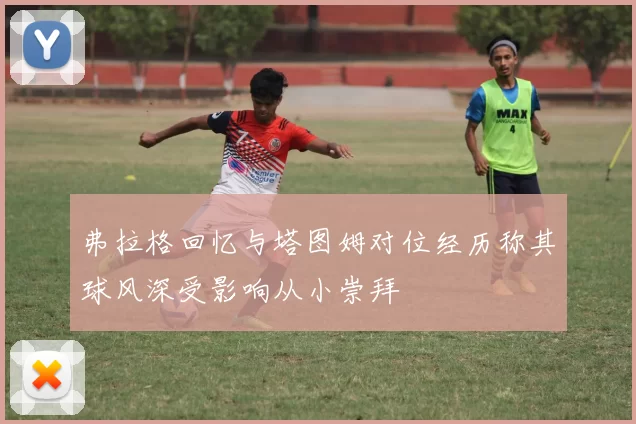 弗拉格回忆与塔图姆对位经历称其球风深受影响从小崇拜