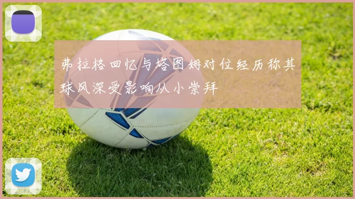 弗拉格回忆与塔图姆对位经历称其球风深受影响从小崇拜