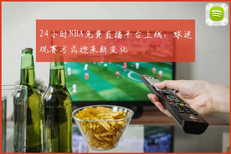 24小时NBA免费直播平台上线，球迷观赛方式迎来新变化