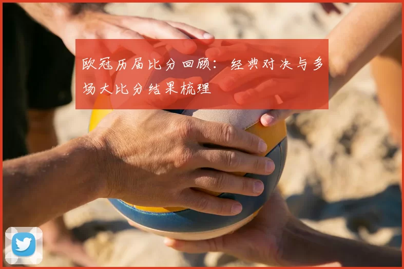 欧冠历届比分回顾：经典对决与多场大比分结果梳理