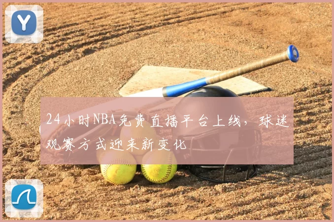 24小时NBA免费直播平台上线，球迷观赛方式迎来新变化