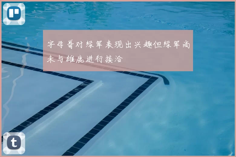 字母哥对绿军表现出兴趣但绿军尚未与雄鹿进行接洽