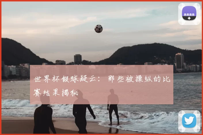 世界杯假球疑云:那些被操纵的比赛结果揭秘