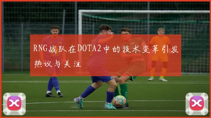 RNG战队在DOTA2中的技术变革引发热议与关注
