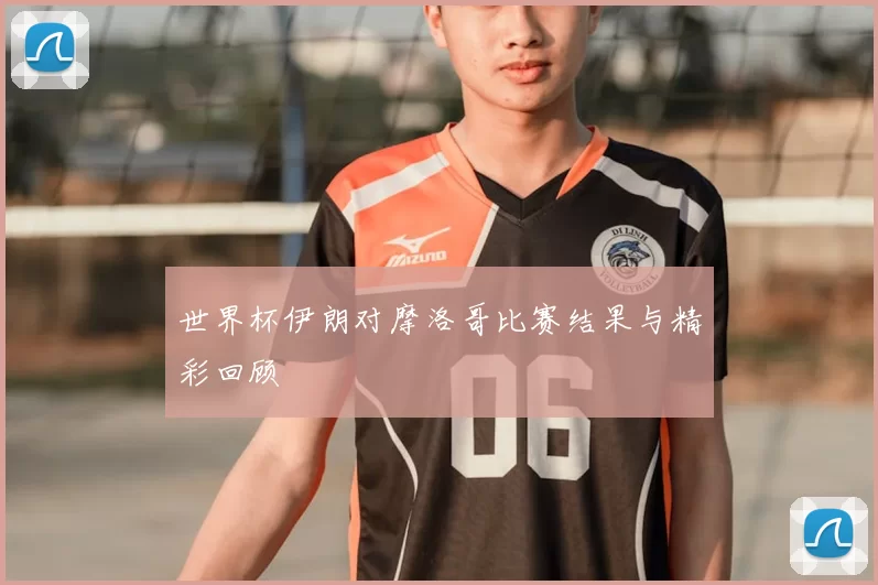 世界杯伊朗对摩洛哥比赛结果与精彩回顾