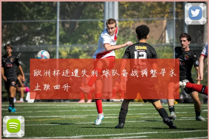 欧洲杯连遭失利 球队备战调整寻求止跌回升