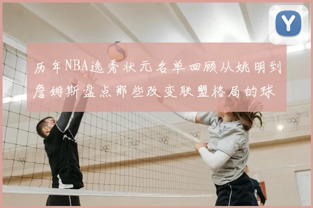 历年NBA选秀状元名单回顾从姚明到詹姆斯盘点那些改变联盟格局的球员