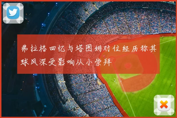 弗拉格回忆与塔图姆对位经历称其球风深受影响从小崇拜