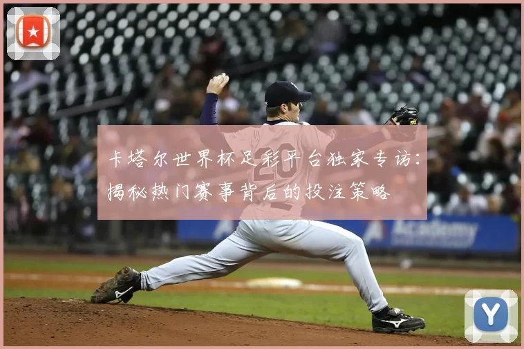 卡塔尔世界杯足彩平台独家专访:揭秘热门赛事背后的投注策略