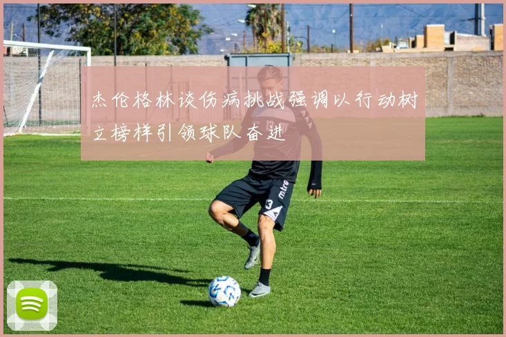 杰伦格林谈伤病挑战强调以行动树立榜样引领球队奋进