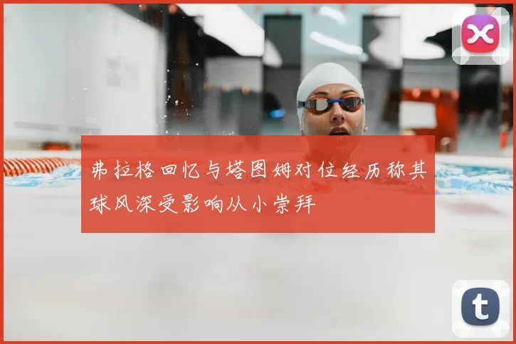 弗拉格回忆与塔图姆对位经历称其球风深受影响从小崇拜