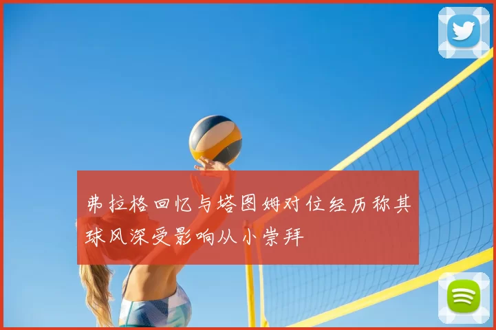 弗拉格回忆与塔图姆对位经历称其球风深受影响从小崇拜