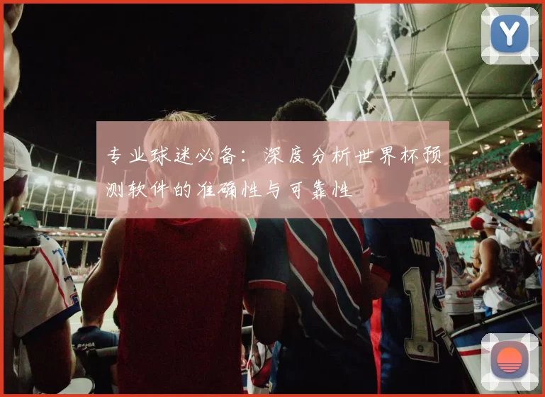 专业球迷必备：深度分析世界杯预测软件的准确性与可靠性