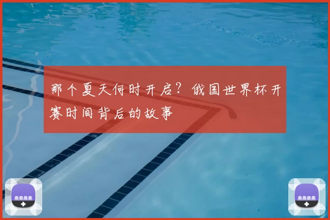 那个夏天何时开启？俄国世界杯开赛时间背后的故事