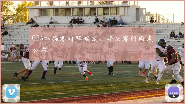 CBA四强赛对阵确定，半决赛时间表公布