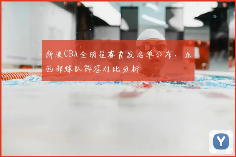 新浪CBA全明星赛首发名单公布，东西部球队阵容对比分析