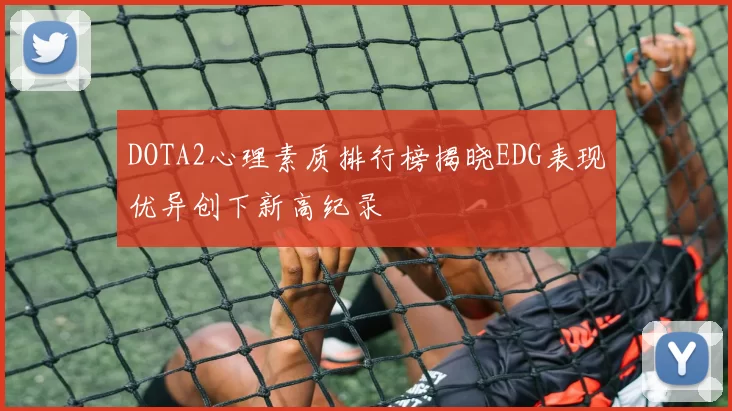 DOTA2心理素质排行榜揭晓EDG表现优异创下新高纪录