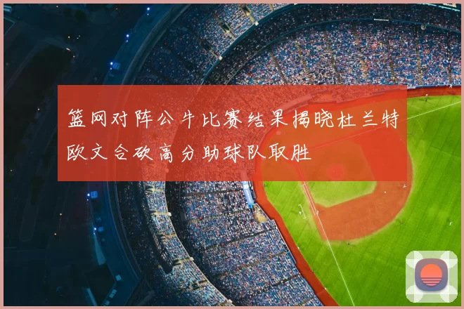 篮网对阵公牛比赛结果揭晓杜兰特欧文合砍高分助球队取胜