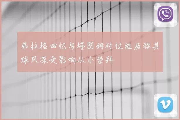 弗拉格回忆与塔图姆对位经历称其球风深受影响从小崇拜