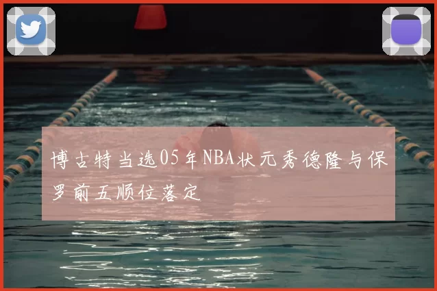 博古特当选05年NBA状元秀德隆与保罗前五顺位落定