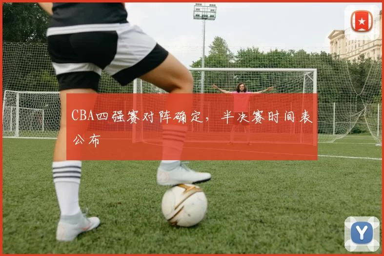 CBA四强赛对阵确定，半决赛时间表公布