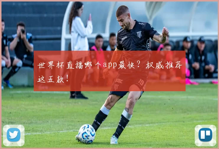 世界杯直播哪个app最快?权威推荐这五款!